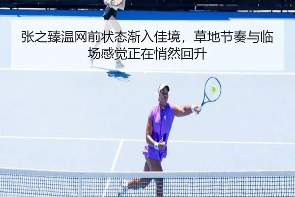 张之臻温网前状态渐入佳境，草地节奏与临场感觉正在悄然回升