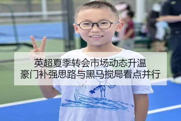 英超夏季转会市场动态升温 豪门补强思路与黑马搅局看点并行