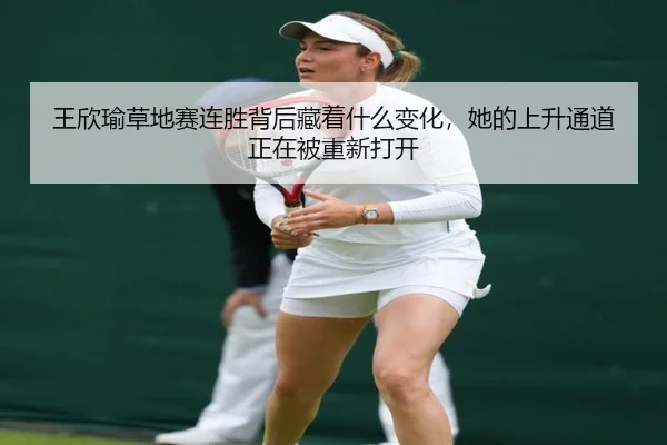 王欣瑜草地赛连胜背后藏着什么变化，她的上升通道正在被重新打开